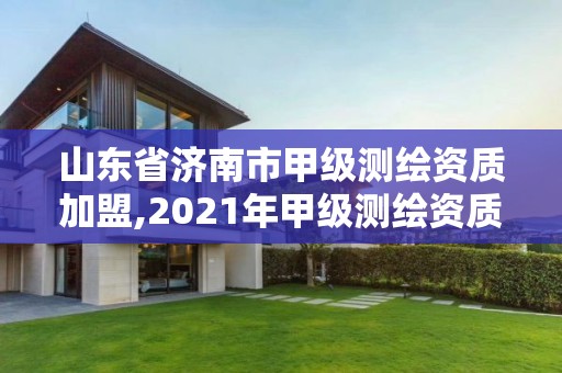 山东省济南市甲级测绘资质加盟,2021年甲级测绘资质