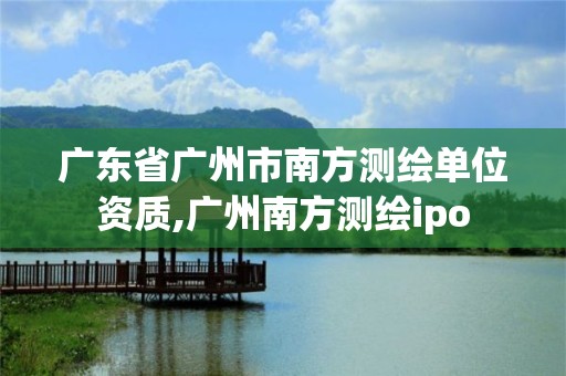 广东省广州市南方测绘单位资质,广州南方测绘ipo