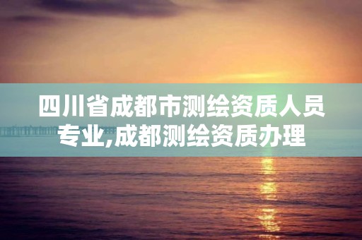 四川省成都市测绘资质人员专业,成都测绘资质办理