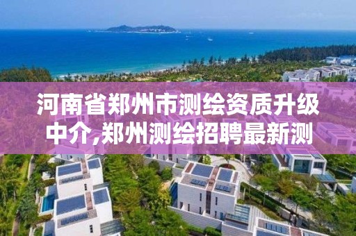 河南省郑州市测绘资质升级中介,郑州测绘招聘最新测绘招聘