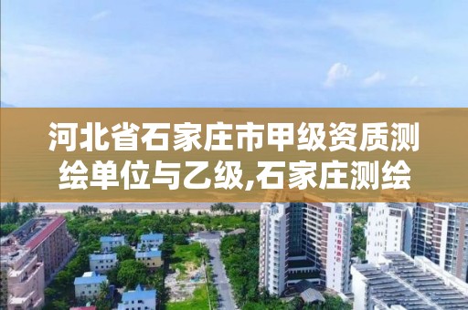 河北省石家庄市甲级资质测绘单位与乙级,石家庄测绘资质代办