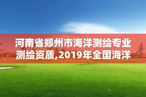 河南省郑州市海洋测绘专业测绘资质,2019年全国海洋测绘甲级资质单位