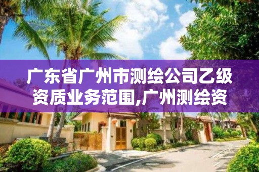 广东省广州市测绘公司乙级资质业务范围,广州测绘资质代办。