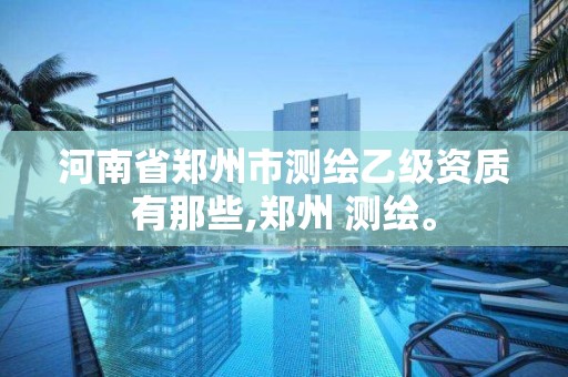 河南省郑州市测绘乙级资质有那些,郑州 测绘。