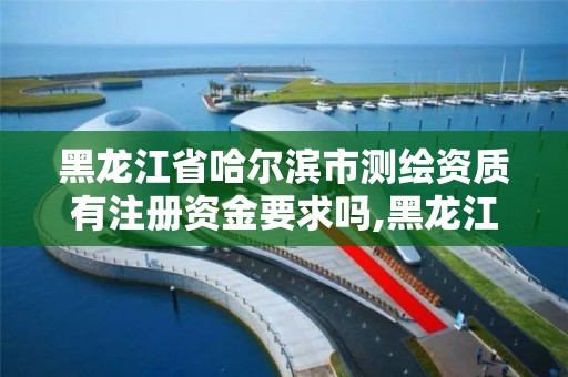 黑龙江省哈尔滨市测绘资质有注册资金要求吗,黑龙江测绘公司乙级资质。