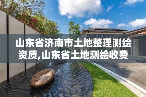 山东省济南市土地整理测绘资质,山东省土地测绘收费标准