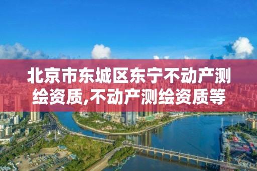 北京市东城区东宁不动产测绘资质,不动产测绘资质等级。