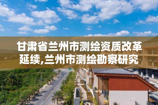 甘肃省兰州市测绘资质改革延续,兰州市测绘勘察研究院