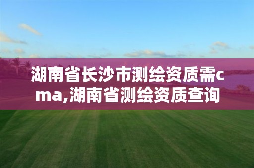 湖南省长沙市测绘资质需cma,湖南省测绘资质查询