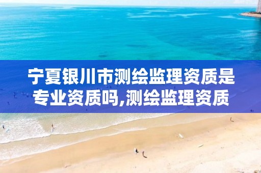 宁夏银川市测绘监理资质是专业资质吗,测绘监理资质等级业务范围及承揽范围