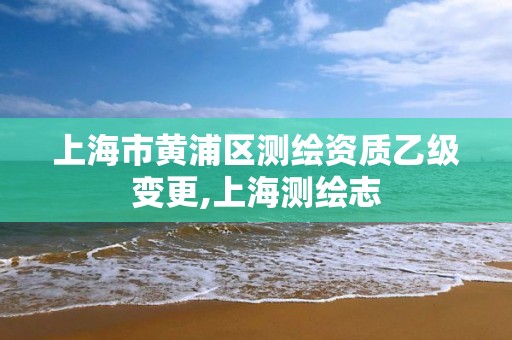 上海市黄浦区测绘资质乙级变更,上海测绘志