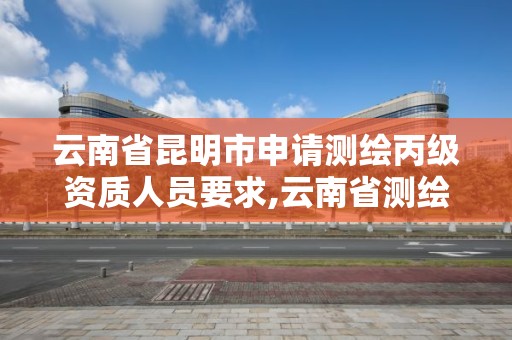 云南省昆明市申请测绘丙级资质人员要求,云南省测绘资质查询