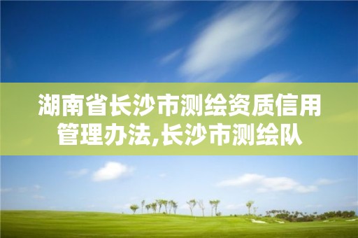 湖南省长沙市测绘资质信用管理办法,长沙市测绘队