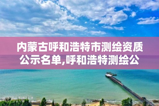 内蒙古呼和浩特市测绘资质公示名单,呼和浩特测绘公司招聘