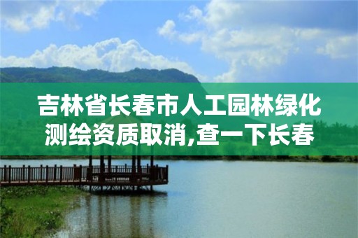 吉林省长春市人工园林绿化测绘资质取消,查一下长春市园林绿化公司。