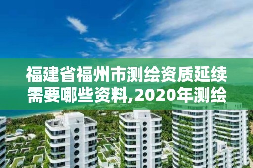 福建省福州市测绘资质延续需要哪些资料,2020年测绘资质证书延期