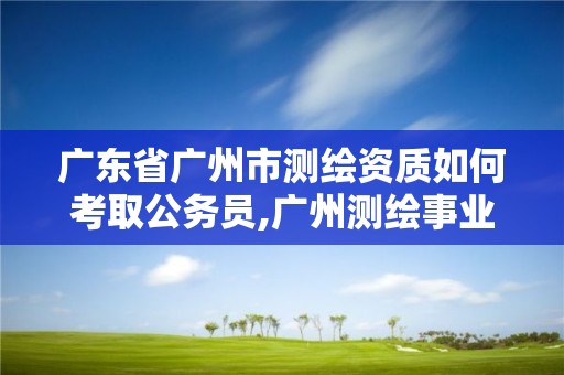 广东省广州市测绘资质如何考取公务员,广州测绘事业单位。