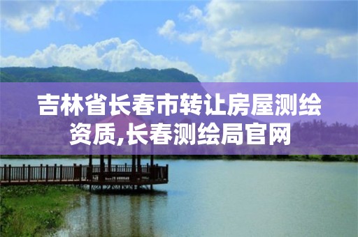 吉林省长春市转让房屋测绘资质,长春测绘局官网