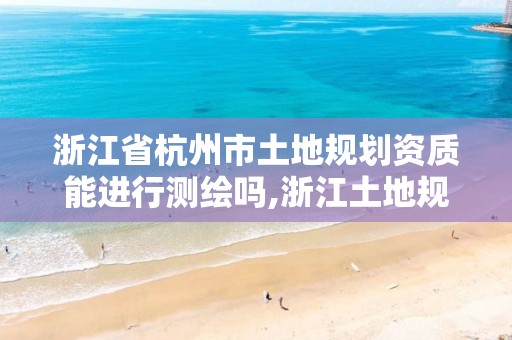 浙江省杭州市土地规划资质能进行测绘吗,浙江土地规划资质甲级。