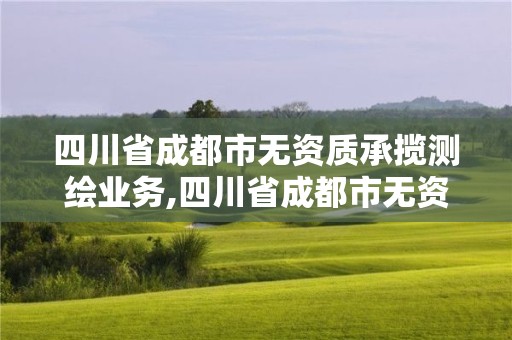 四川省成都市无资质承揽测绘业务,四川省成都市无资质承揽测绘业务有哪些