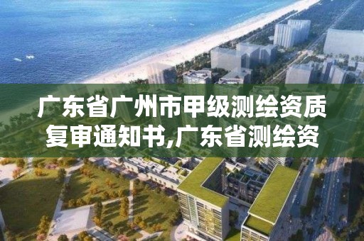 广东省广州市甲级测绘资质复审通知书,广东省测绘资质办理流程。