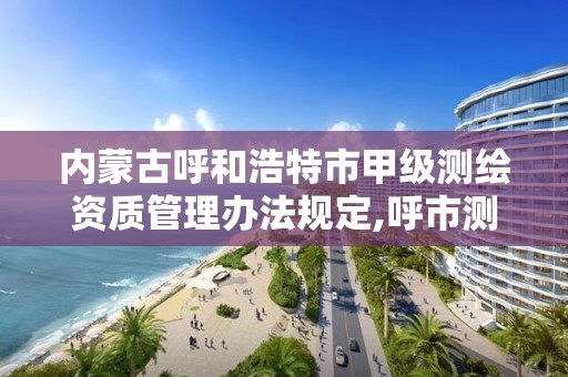 内蒙古呼和浩特市甲级测绘资质管理办法规定,呼市测绘单位。