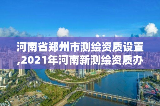 河南省郑州市测绘资质设置,2021年河南新测绘资质办理