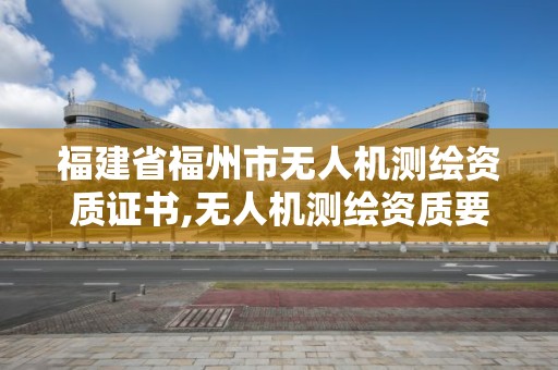 福建省福州市无人机测绘资质证书,无人机测绘资质要求。