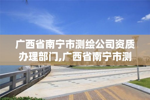 广西省南宁市测绘公司资质办理部门,广西省南宁市测绘公司资质办理部门在哪里