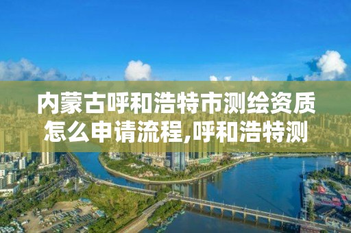 内蒙古呼和浩特市测绘资质怎么申请流程,呼和浩特测绘院