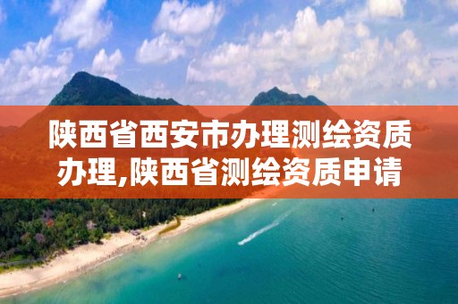 陕西省西安市办理测绘资质办理,陕西省测绘资质申请材料