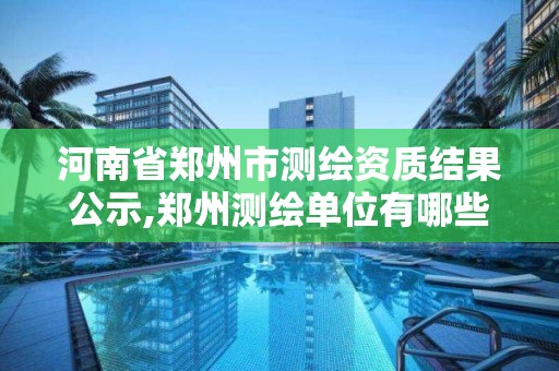 河南省郑州市测绘资质结果公示,郑州测绘单位有哪些