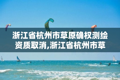 浙江省杭州市草原确权测绘资质取消,浙江省杭州市草原确权测绘资质取消了吗