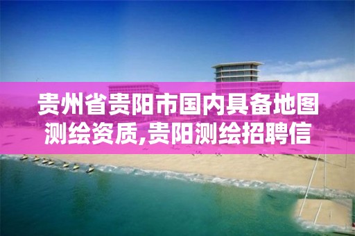 贵州省贵阳市国内具备地图测绘资质,贵阳测绘招聘信息网