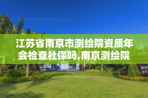 江苏省南京市测绘院资质年会检查社保吗,南京测绘院是事业单位吗。