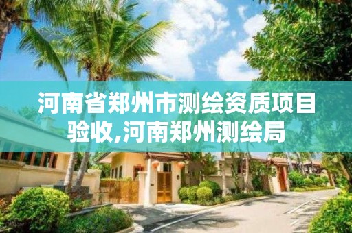 河南省郑州市测绘资质项目验收,河南郑州测绘局