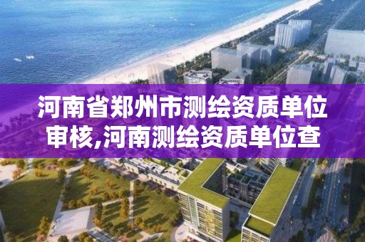 河南省郑州市测绘资质单位审核,河南测绘资质单位查询