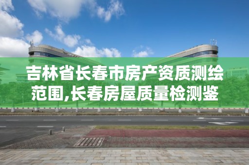 吉林省长春市房产资质测绘范围,长春房屋质量检测鉴定评估中心