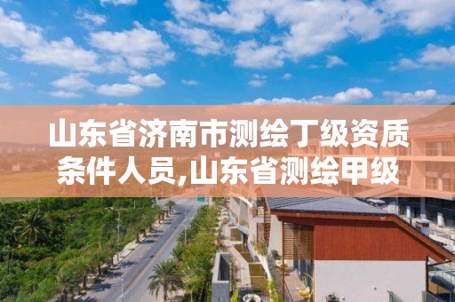 山东省济南市测绘丁级资质条件人员,山东省测绘甲级资质单位