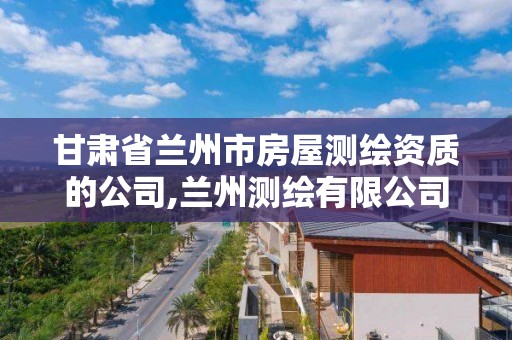 甘肃省兰州市房屋测绘资质的公司,兰州测绘有限公司