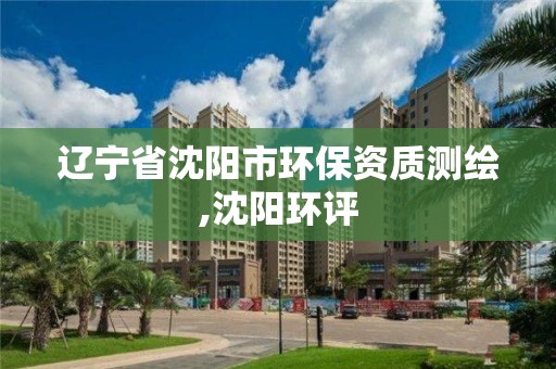 辽宁省沈阳市环保资质测绘,沈阳环评