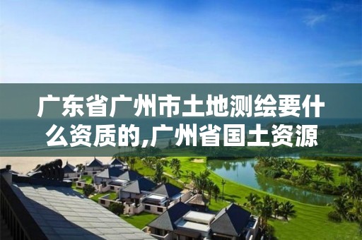 广东省广州市土地测绘要什么资质的,广州省国土资源测绘院买地