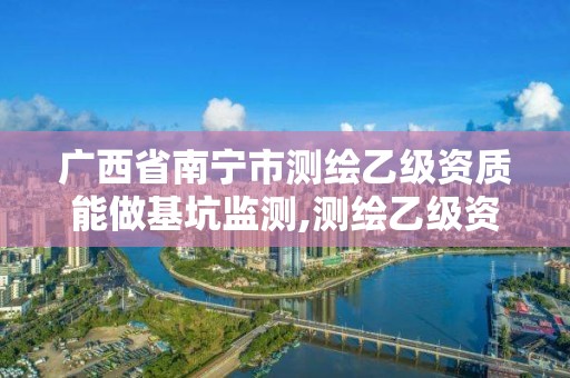 广西省南宁市测绘乙级资质能做基坑监测,测绘乙级资质可以承揽业务范围。