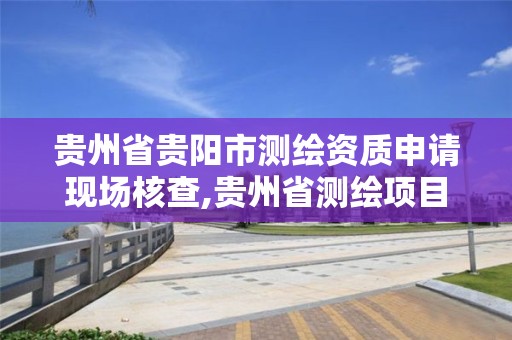 贵州省贵阳市测绘资质申请现场核查,贵州省测绘项目备案管理规定