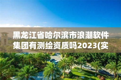 黑龙江省哈尔滨市浪潮软件集团有测绘资质吗2023(实时/更新中)