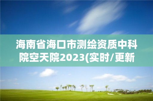 海南省海口市测绘资质中科院空天院2023(实时/更新中)