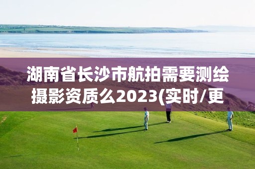 湖南省长沙市航拍需要测绘摄影资质么2023(实时/更新中)