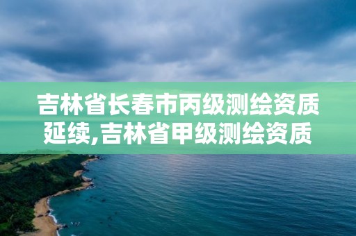 吉林省长春市丙级测绘资质延续,吉林省甲级测绘资质单位