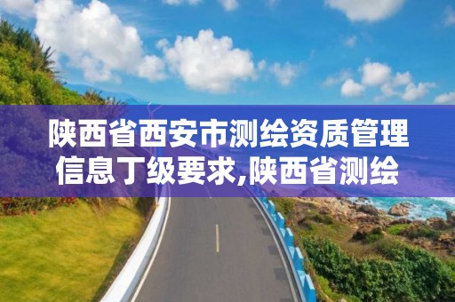 陕西省西安市测绘资质管理信息丁级要求,陕西省测绘资质申请材料