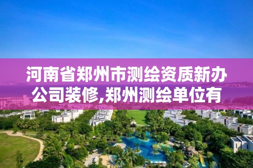 河南省郑州市测绘资质新办公司装修,郑州测绘单位有哪些